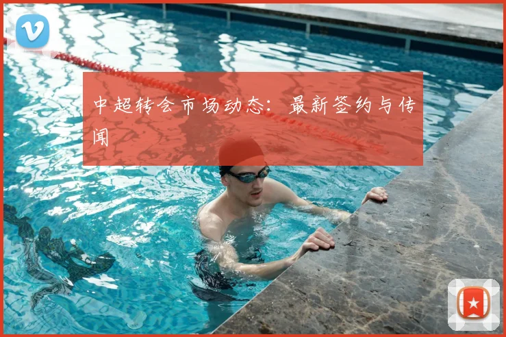 中超转会市场动态：最新签约与传闻