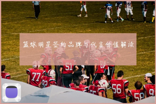 篮球明星签约品牌与代言价值解读
