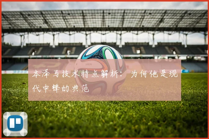 本泽马技术特点解析：为何他是现代中锋的典范