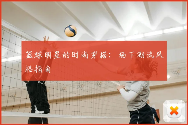 篮球明星的时尚穿搭:场下潮流风格指南