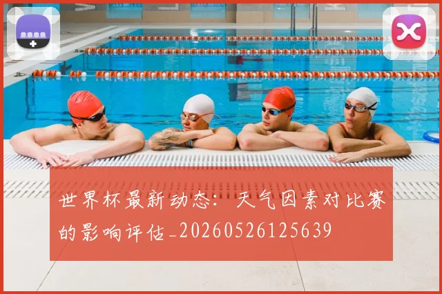 世界杯最新动态：天气因素对比赛的影响评估_20260526125639