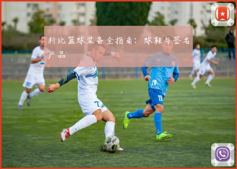 科比篮球装备全指南：球鞋与签名产品