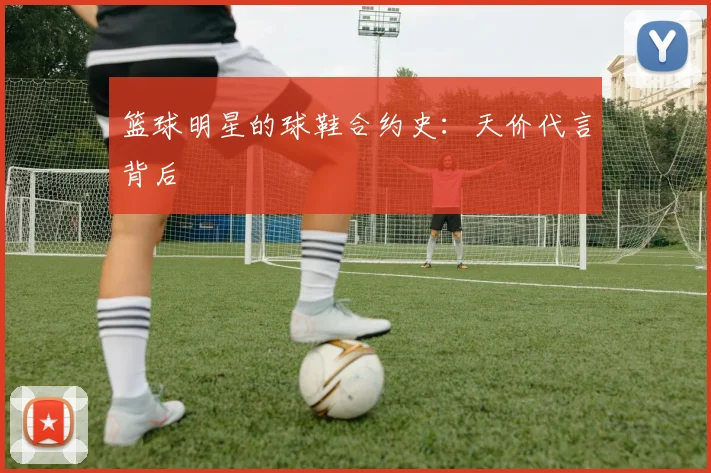 篮球明星的球鞋合约史：天价代言背后