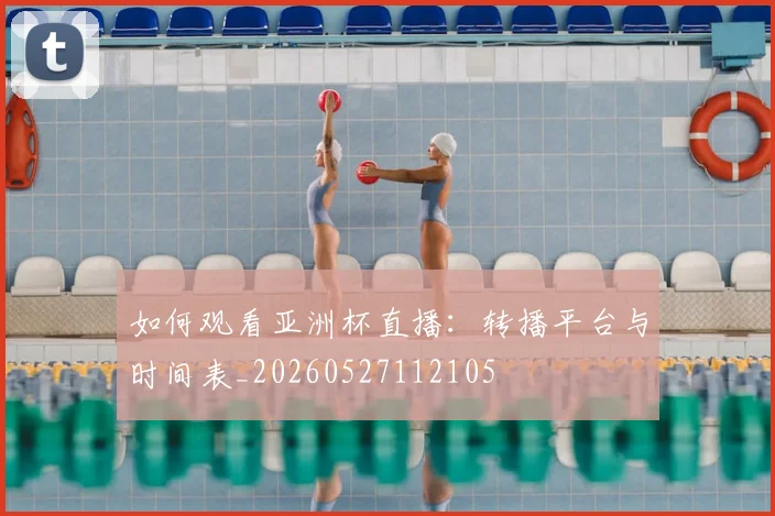 如何观看亚洲杯直播:转播平台与时间表_20260527112105