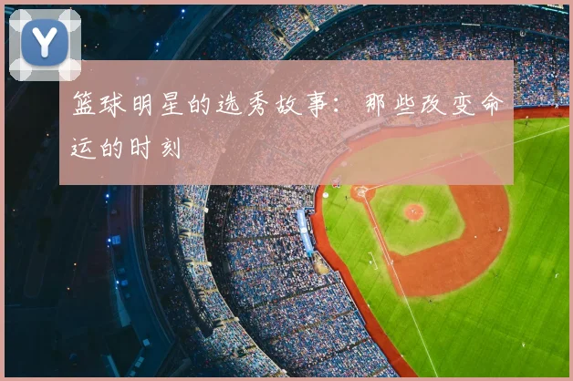 篮球明星的选秀故事：那些改变命运的时刻