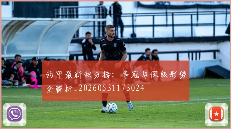 西甲最新积分榜：争冠与保级形势全解析_20260531173024