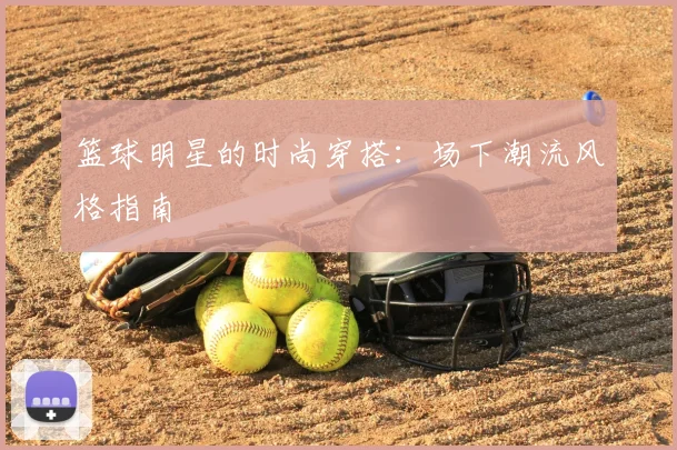 篮球明星的时尚穿搭:场下潮流风格指南
