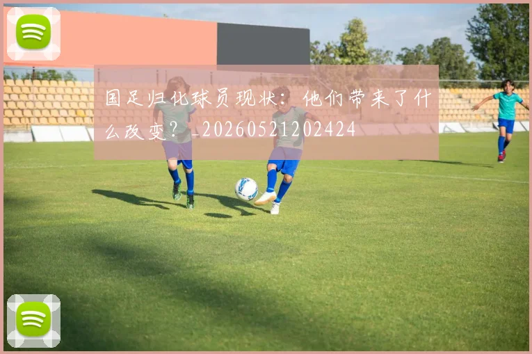 国足归化球员现状:他们带来了什么改变?_20260521202424