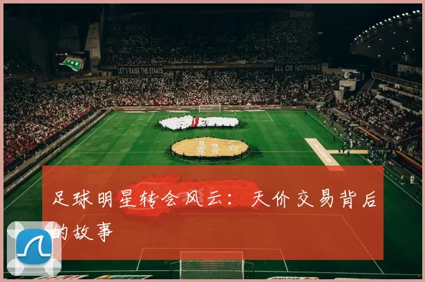 足球明星转会风云：天价交易背后的故事