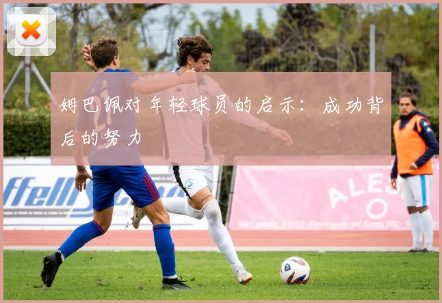 姆巴佩对年轻球员的启示:成功背后的努力