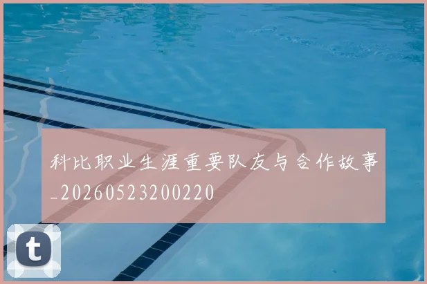 科比职业生涯重要队友与合作故事_20260523200220