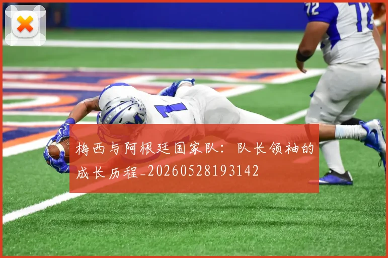 梅西与阿根廷国家队：队长领袖的成长历程_20260528193142