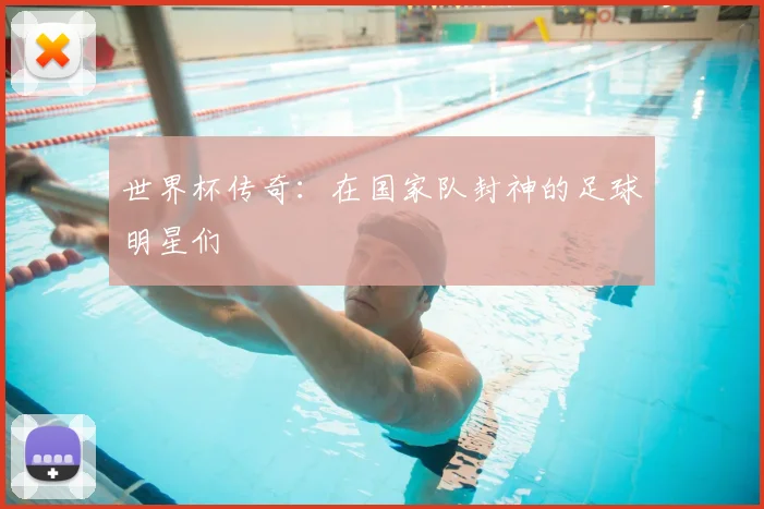 世界杯传奇：在国家队封神的足球明星们