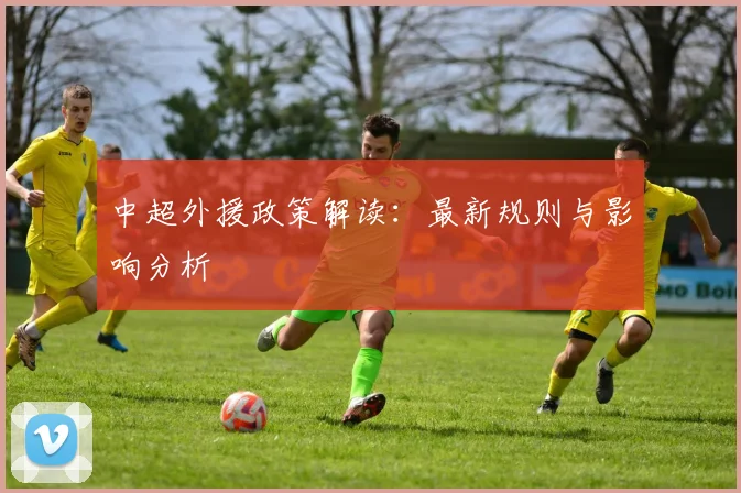 中超外援政策解读:最新规则与影响分析