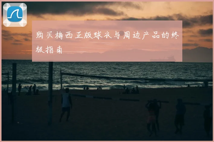 购买梅西正版球衣与周边产品的终极指南