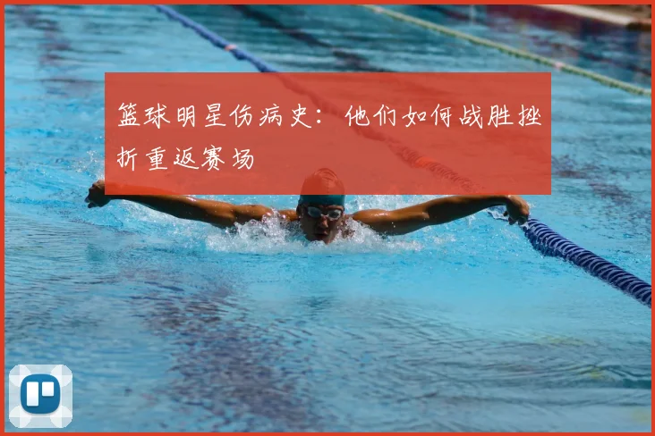 篮球明星伤病史:他们如何战胜挫折重返赛场