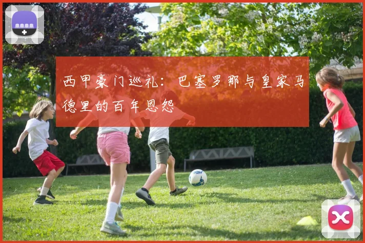 西甲豪门巡礼：巴塞罗那与皇家马德里的百年恩怨