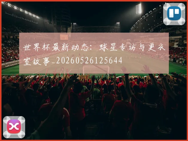 世界杯最新动态：球星专访与更衣室故事_20260526125644