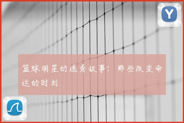 篮球明星的选秀故事：那些改变命运的时刻