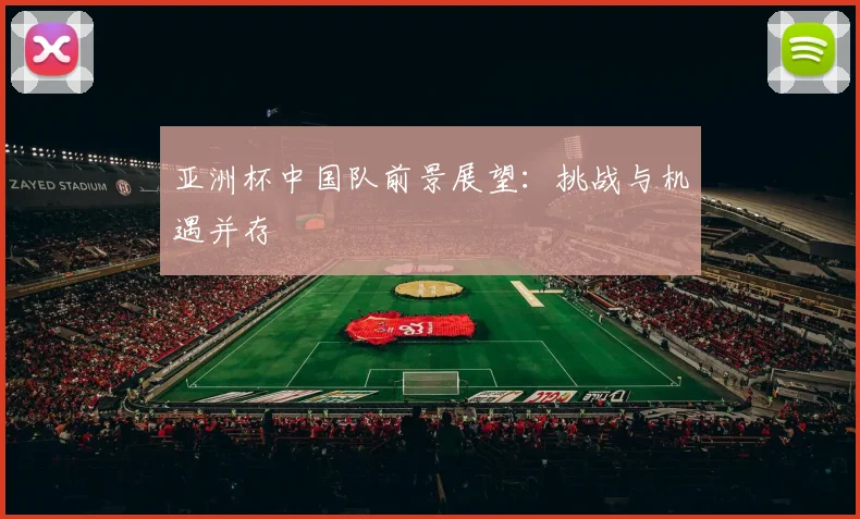 亚洲杯中国队前景展望:挑战与机遇并存