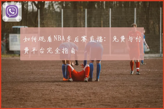 如何观看NBA季后赛直播：免费与付费平台完全指南