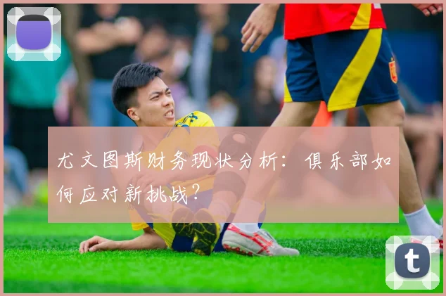 尤文图斯财务现状分析：俱乐部如何应对新挑战？