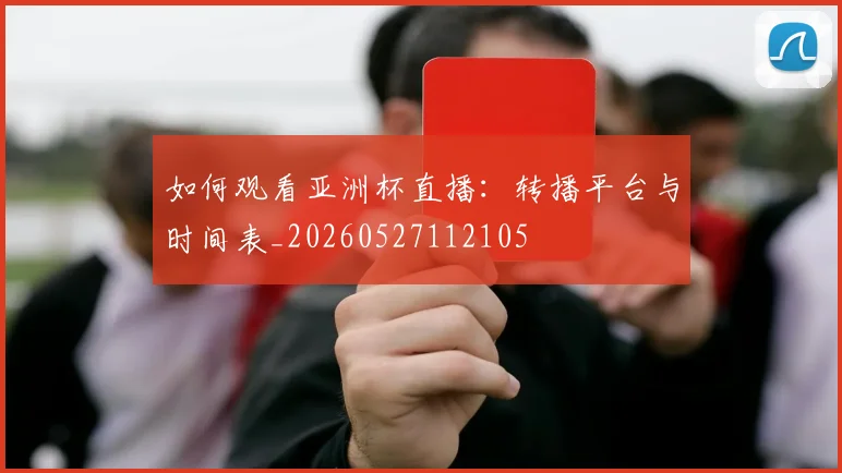 如何观看亚洲杯直播:转播平台与时间表_20260527112105