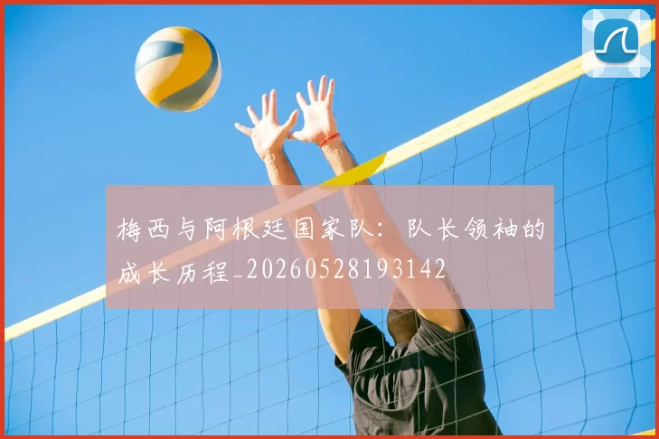 梅西与阿根廷国家队：队长领袖的成长历程_20260528193142