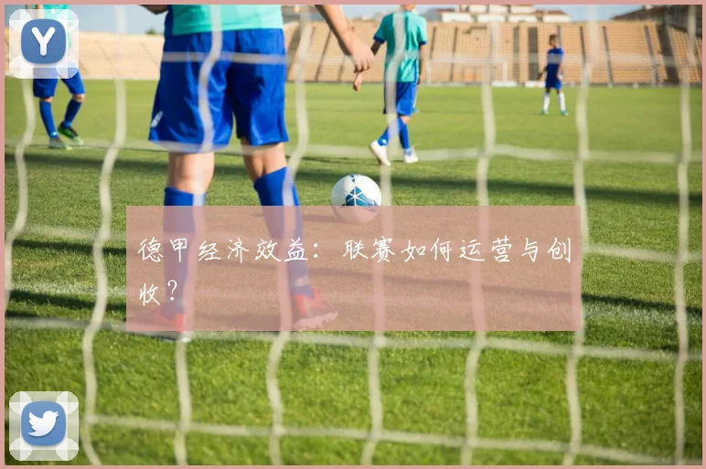德甲经济效益：联赛如何运营与创收？