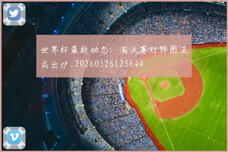 世界杯最新动态：淘汰赛对阵图正式出炉_20260526125644