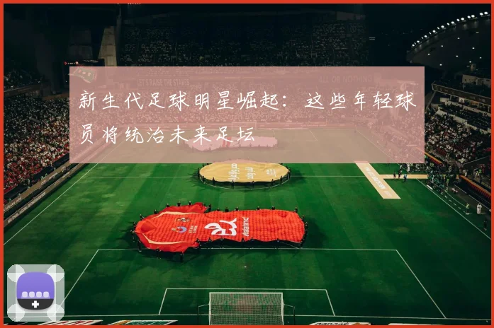 新生代足球明星崛起：这些年轻球员将统治未来足坛