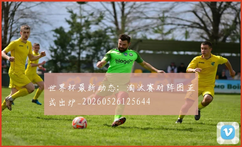世界杯最新动态：淘汰赛对阵图正式出炉_20260526125644