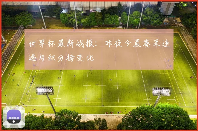 世界杯最新战报：昨夜今晨赛果速递与积分榜变化