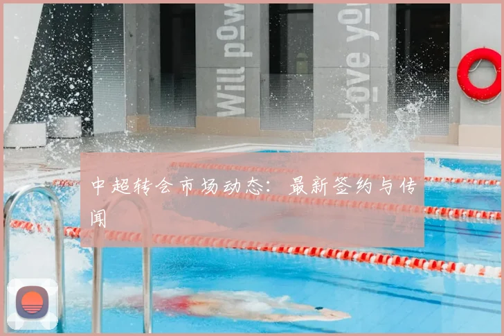 中超转会市场动态：最新签约与传闻