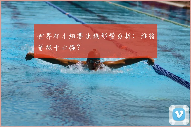 世界杯小组赛出线形势分析：谁将晋级十六强？