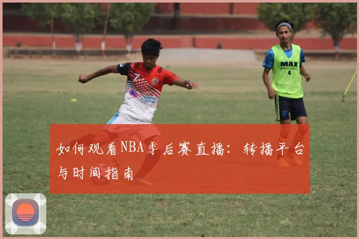 如何观看NBA季后赛直播：转播平台与时间指南