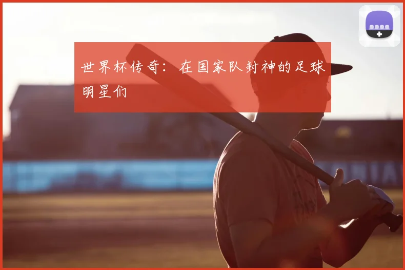世界杯传奇：在国家队封神的足球明星们