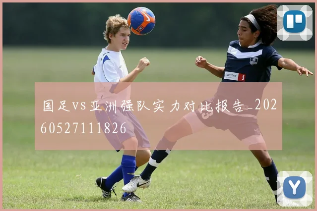 国足vs亚洲强队实力对比报告_20260527111826