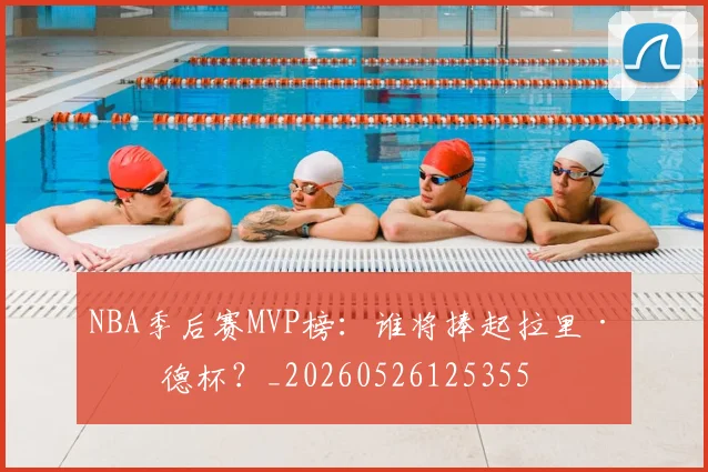 NBA季后赛MVP榜：谁将捧起拉里·伯德杯？_20260526125355
