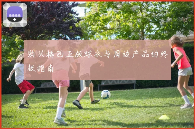 购买梅西正版球衣与周边产品的终极指南