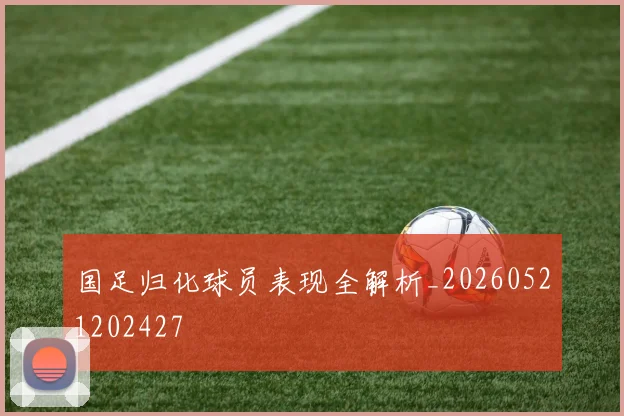 国足归化球员表现全解析_20260521202427