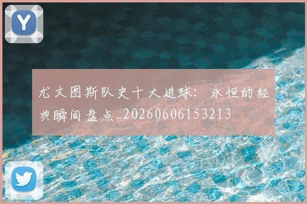 尤文图斯队史十大进球：永恒的经典瞬间盘点_20260606153213