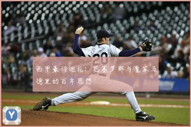 西甲豪门巡礼：巴塞罗那与皇家马德里的百年恩怨