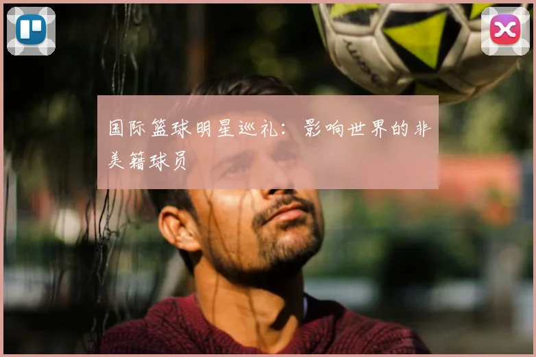 国际篮球明星巡礼：影响世界的非美籍球员