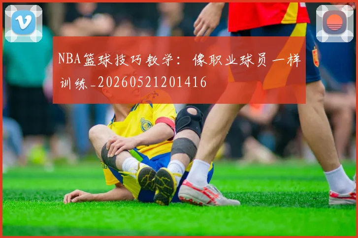 NBA篮球技巧教学：像职业球员一样训练_20260521201416