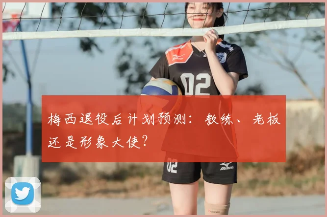 梅西退役后计划预测：教练、老板还是形象大使？