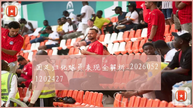 国足归化球员表现全解析_20260521202427