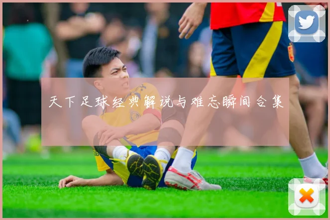 天下足球经典解说与难忘瞬间合集