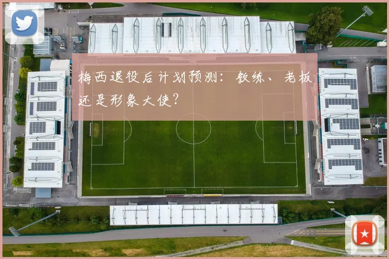 梅西退役后计划预测：教练、老板还是形象大使？