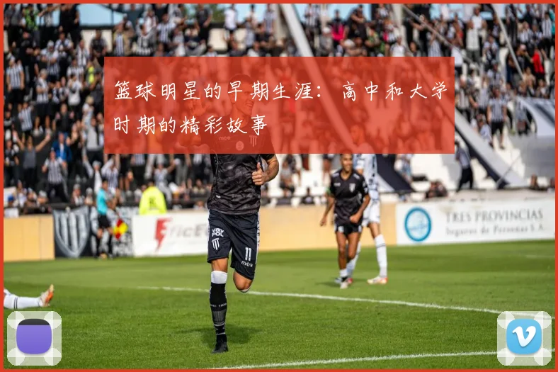篮球明星的早期生涯:高中和大学时期的精彩故事